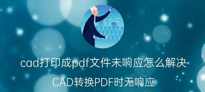 cad打印成pdf文件未响应怎么解决 CAD转换PDF时无响应，怎么处理？